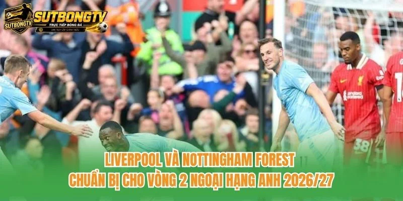 Liverpool và Nottingham Forest chuẩn bị cho vòng 2 Ngoại hạng Anh 2026/27